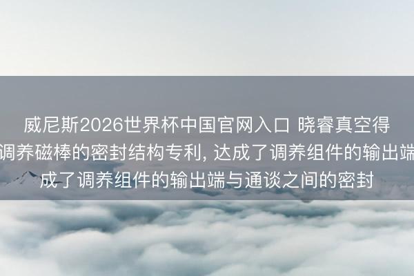 威尼斯2026世界杯中国官网入口 晓睿真空得回磁控溅射用在线调养磁棒的密封结构专利， 达成了调养组件的输出端与通谈之间的密封