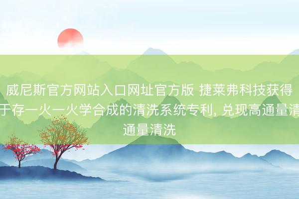 威尼斯官方网站入口网址官方版 捷莱弗科技获得用于存一火一火学合成的清洗系统专利， 兑现高通量清洗
