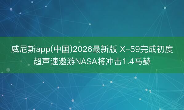 威尼斯app(中国)2026最新版 X-59完成初度超声速遨游NASA将冲击1.4马赫
