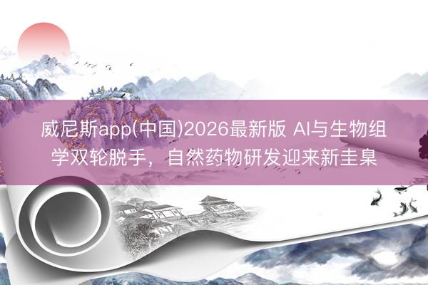 威尼斯app(中国)2026最新版 AI与生物组学双轮脱手,自然药物研发迎来新圭臬