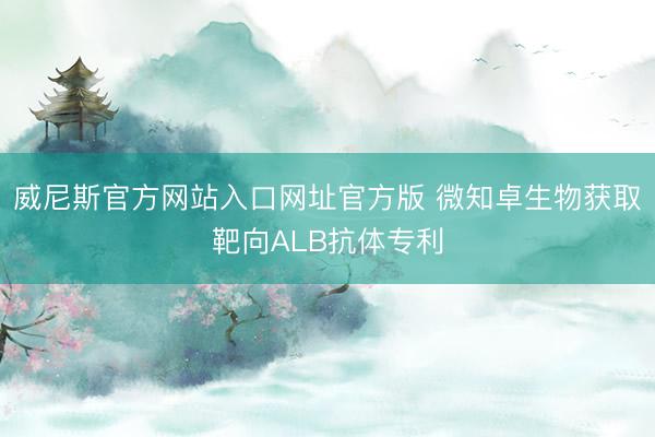 威尼斯官方网站入口网址官方版 微知卓生物获取靶向ALB抗体专利