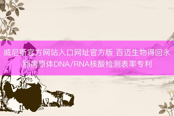 威尼斯官方网站入口网址官方版 百迈生物得回永别病原体DNA/RNA核酸检测表率专利