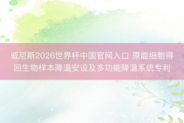 威尼斯2026世界杯中国官网入口 原能细胞得回生物样本降温安设及多功能降温系统专利