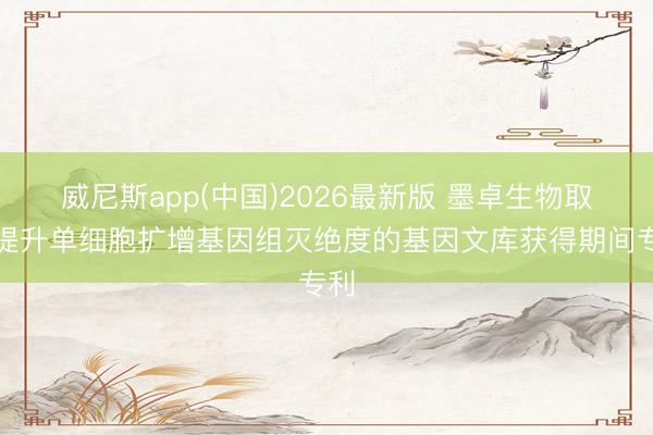威尼斯app(中国)2026最新版 墨卓生物取得提升单细胞扩增基因组灭绝度的基因文库获得期间专利