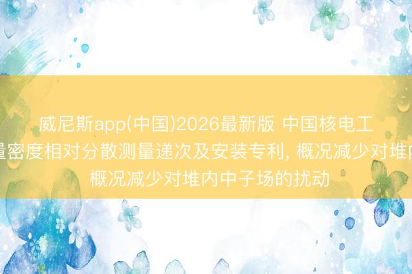 威尼斯app(中国)2026最新版 中国核电工程恳求中子通量密度相对分散测量递次及安装专利, 概况减少对堆内中子场的扰动
