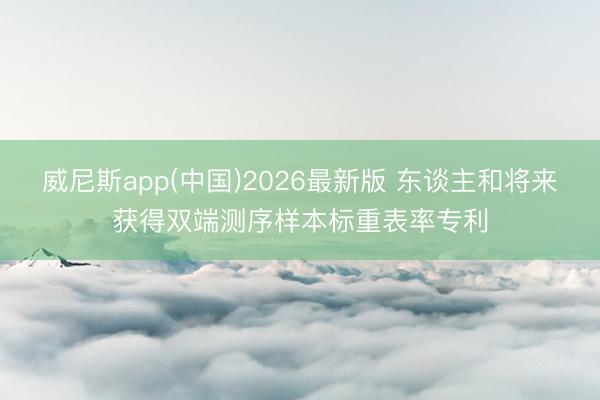威尼斯app(中国)2026最新版 东谈主和将来获得双端测序样本标重表率专利