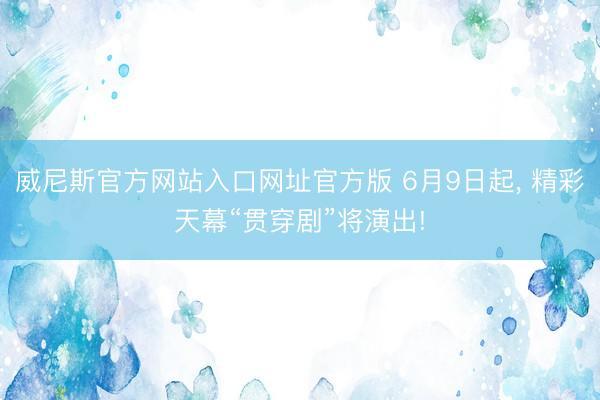 威尼斯官方网站入口网址官方版 6月9日起， 精彩天幕“贯穿剧”将演出!