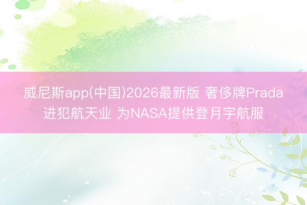 威尼斯app(中国)2026最新版 奢侈牌Prada进犯航天业 为NASA提供登月宇航服
