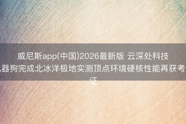 威尼斯app(中国)2026最新版 云深处科技机器狗完成北冰洋极地实测顶点环境硬核性能再获考证
