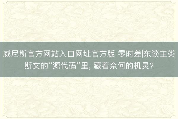 威尼斯官方网站入口网址官方版 零时差|东谈主类斯文的“源代码”里， 藏着奈何的机灵?