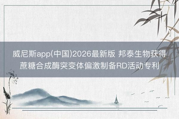 威尼斯app(中国)2026最新版 邦泰生物获得蔗糖合成酶突