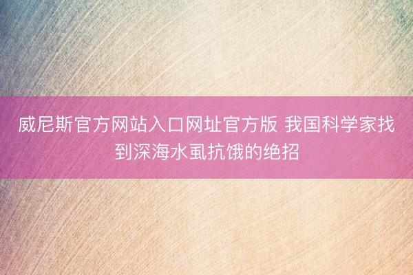 威尼斯官方网站入口网址官方版 我国科学家找到深海水虱抗饿的绝招