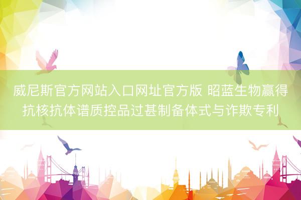 威尼斯官方网站入口网址官方版 昭蓝生物赢得抗核抗体谱质控品过甚制备体式与诈欺专利