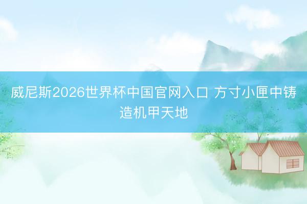 威尼斯2026世界杯中国官网入口 方寸小匣中铸造机甲天地