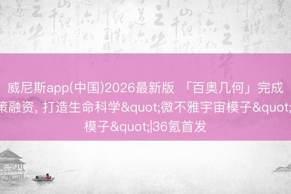 威尼斯app(中国)2026最新版 「百奥几何」完成数亿元计策融资， 打造生命科学"微不雅宇宙模子"|36氪首发