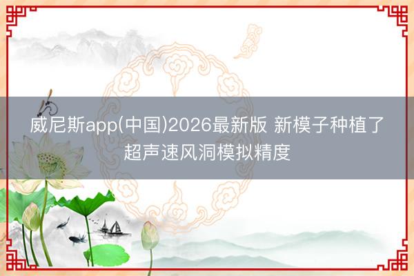 威尼斯app(中国)2026最新版 新模子种植了超声速风洞模拟精度