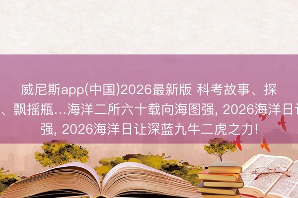 威尼斯app(中国)2026最新版 科考故事、探伤装备、微不雅世界、飘摇瓶…海洋二所六十载向海图强， 2026海洋日让深蓝九牛二虎之力!