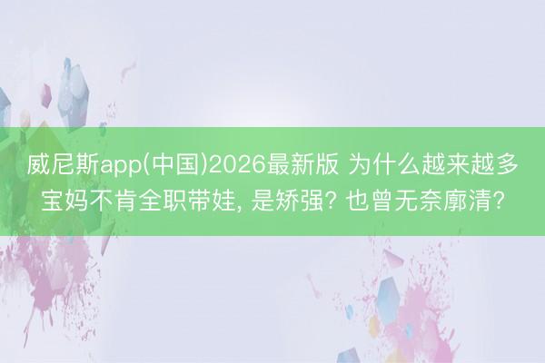 威尼斯app(中国)2026最新版 为什么越来越多宝妈不肯全职带娃, 是矫强? 也曾无奈廓清?