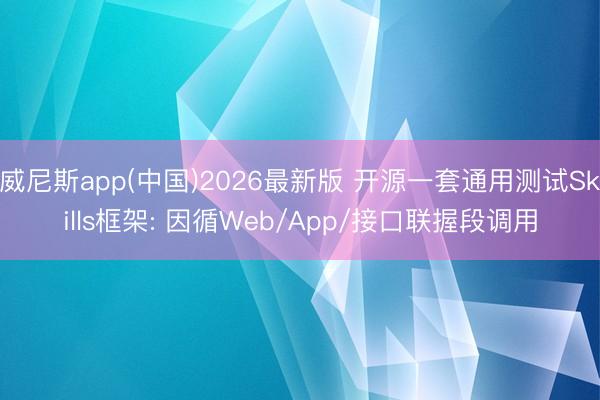 威尼斯app(中国)2026最新版 开源一套通用测试Skills框架: 因循Web/App/接口联握段调用
