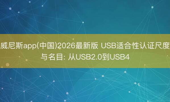 威尼斯app(中国)2026最新版 USB适合性认证尺度与名目: 从USB2.0到USB4