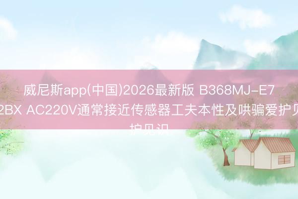 威尼斯app(中国)2026最新版 B368MJ-E7252BX AC220V通常接近传感器工夫本性及哄骗爱护见识