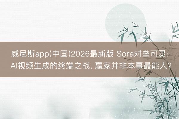 威尼斯app(中国)2026最新版 Sora对垒可灵: AI视频生成的终端之战, 赢家并非本事最能人?