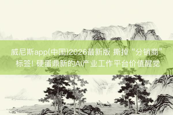 威尼斯app(中国)2026最新版 撕掉 “分销商” 标签! 硬蛋鼎新的AI产业工作平台价值醒觉