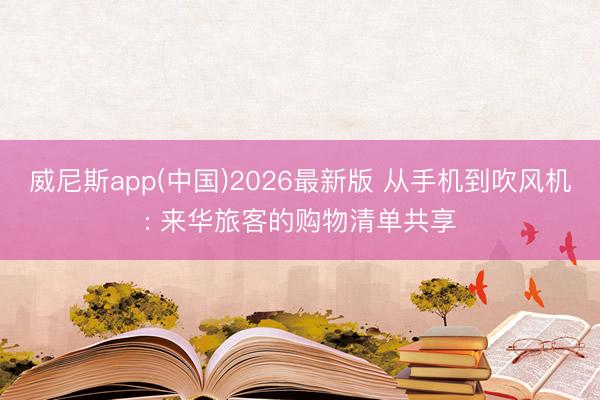 威尼斯app(中国)2026最新版 从手机到吹风机: 来华旅客的购物清单共享