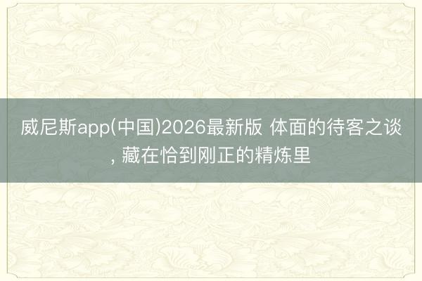 威尼斯app(中国)2026最新版 体面的待客之谈, 藏在恰
