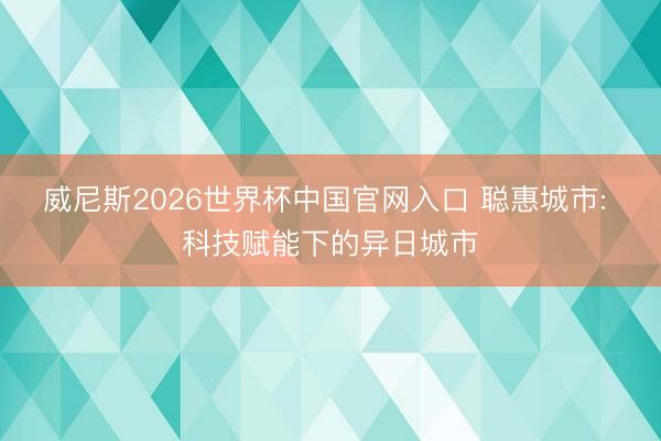 威尼斯2026世界杯中国官网入口 聪惠城市: 科技赋能下的异日城市