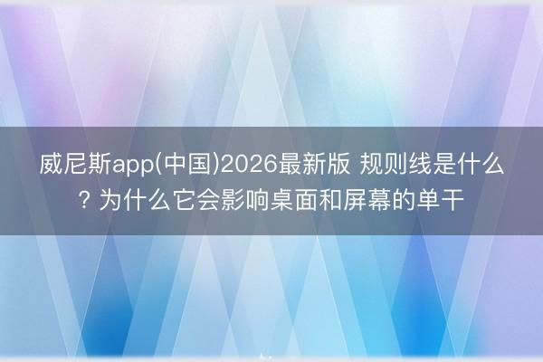 威尼斯app(中国)2026最新版 规则线是什么? 为什么它会影响桌面和屏幕的单干
