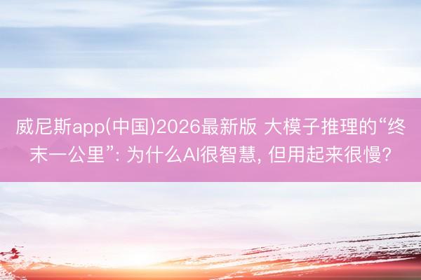 威尼斯app(中国)2026最新版 大模子推理的“终末一公里”: 为什么AI很智慧, 但用起来很慢?