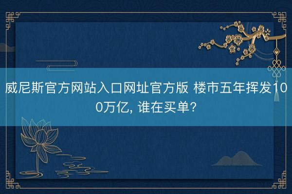 威尼斯官方网站入口网址官方版 楼市五年挥发100万亿, 谁在买单?