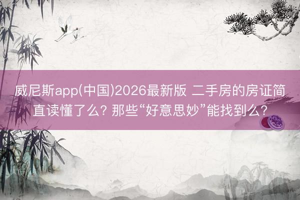 威尼斯app(中国)2026最新版 二手房的房证简直读懂了么? 那些“好意思妙”能找到么?
