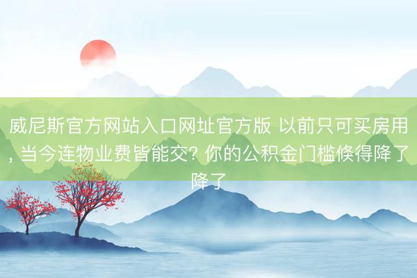 威尼斯官方网站入口网址官方版 以前只可买房用, 当今连物业费皆能交? 你的公积金门槛倏得降了