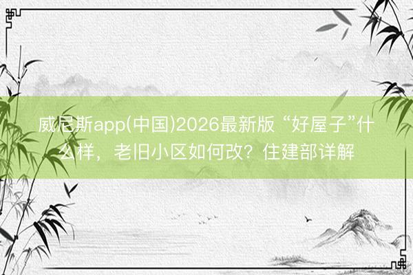 威尼斯app(中国)2026最新版 “好屋子”什么样,老旧小区如何改?住建部详解