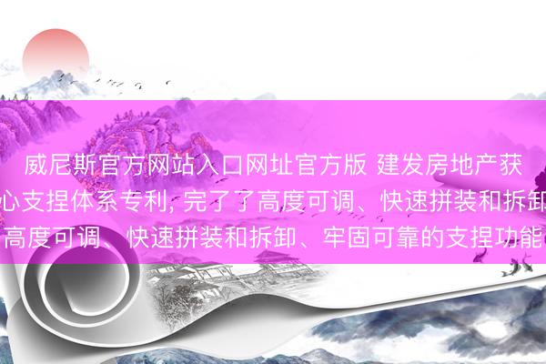威尼斯官方网站入口网址官方版 建发房地产获得可拆卸式后浇带放心支捏体系专利， 完了了高度可调、快速拼装和拆卸、牢固可靠的支捏功能