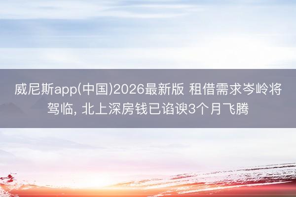 威尼斯app(中国)2026最新版 租借需求岑岭将驾临, 北上深房钱已谄谀3个月飞腾