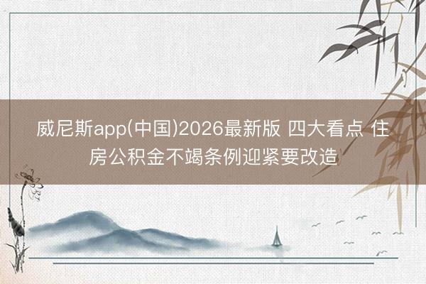 威尼斯app(中国)2026最新版 四大看点 住房公积金不竭条例迎紧要改造