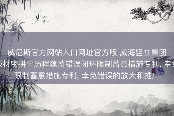 威尼斯官方网站入口网址官方版 威海竖立集团央求多曲面幕墙小板材密拼全历程蕴蓄错误闭环限制蓄意措施专利， 幸免错误的放大和推广