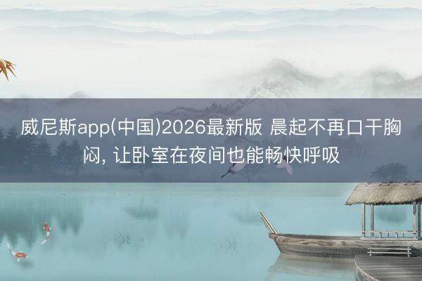 威尼斯app(中国)2026最新版 晨起不再口干胸闷, 让卧室在夜间也能畅快呼吸