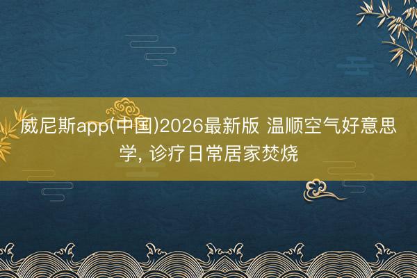 威尼斯app(中国)2026最新版 温顺空气好意思学, 诊疗日常居家焚烧