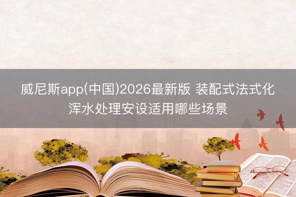 威尼斯app(中国)2026最新版 装配式法式化浑水处理安设适用哪些场景