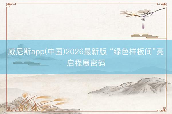 威尼斯app(中国)2026最新版 “绿色样板间”亮启程展密码