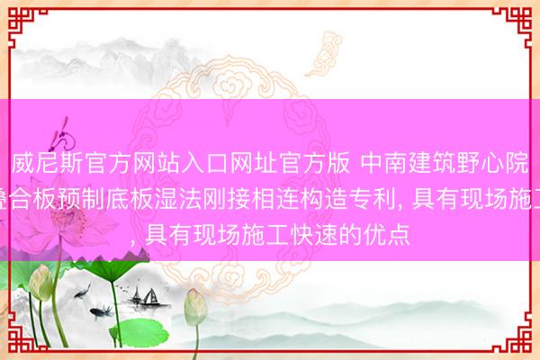 威尼斯官方网站入口网址官方版 中南建筑野心院获取装置式叠合板预制底板湿法刚接相连构造专利， 具有现场施工快速的优点