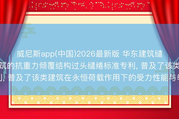 威尼斯app(中国)2026最新版 华东建筑缱绻探讨院央求用于高层建筑的抗重力倾覆结构过头缱绻标准专利, 普及了该类建筑在永恒荷载作用下的受力性能与举座强健性
