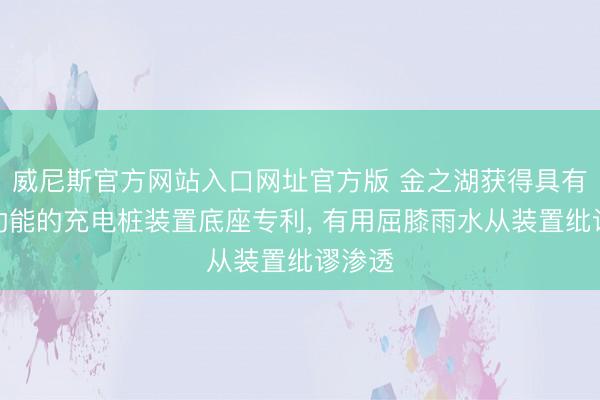 威尼斯官方网站入口网址官方版 金之湖获得具有防潮功能的充电桩装置底座专利, 有用屈膝雨水从装置纰谬渗透
