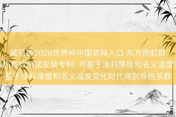 威尼斯2026世界杯中国官网入口 东方雨虹取得适用于保温涂料的导热系数测试安装专利, 可基于涂料厚度和名义温度变化时代得到导热系数