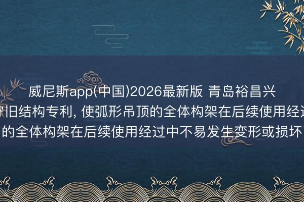 威尼斯app(中国)2026最新版 青岛裕昌兴获取弧形吊顶轻钢龙骨守旧结构专利, 使弧形吊顶的全体构架在后续使用经过中不易发生变形或损坏