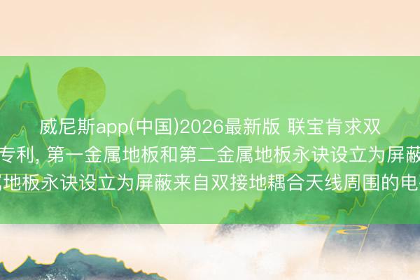威尼斯app(中国)2026最新版 联宝肯求双接地耦合天线及电子开采专利, 第一金属地板和第二金属地板永诀设立为屏蔽来自双接地耦合天线周围的电磁欺压
